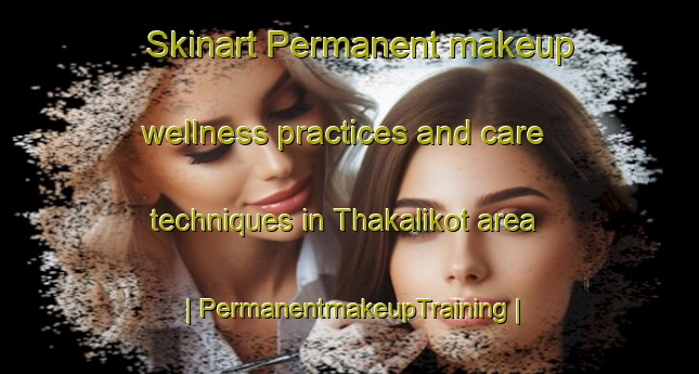 Skinart Permanent makeup wellness practices and care techniques in Thakalikot area | PermanentmakeupTraining | PermanentmakeupClasses | SkinartTraining-Nepal